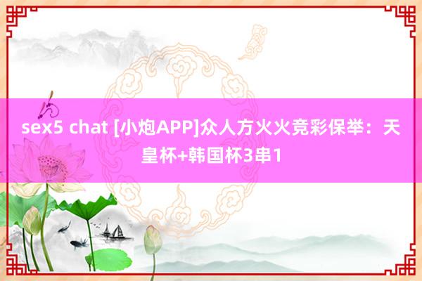 sex5 chat [小炮APP]众人方火火竞彩保举：天皇杯+韩国杯3串1