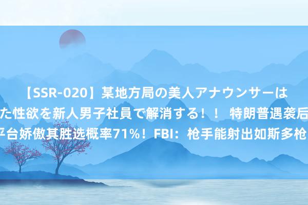 【SSR-020】某地方局の美人アナウンサーは忙し過ぎて溜まりまくった性欲を新人男子社員で解消する！！ 特朗普遇袭后，海外瞻望平台娇傲其胜选概率71%！FBI：枪手能射出如斯多枪弹，令东说念主讶异！民众最新解读→