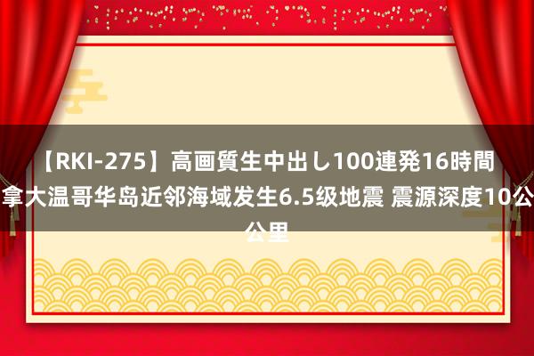 【RKI-275】高画質生中出し100連発16時間 加拿大温哥华岛近邻海域发生6.5级地震 震源深度10公里