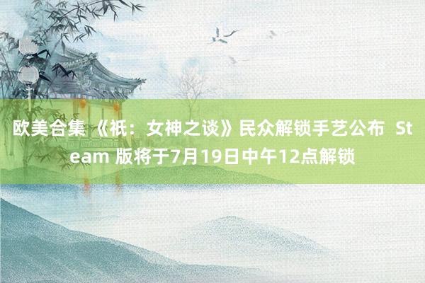 欧美合集 《祇：女神之谈》民众解锁手艺公布  Steam 版将于7月19日中午12点解锁