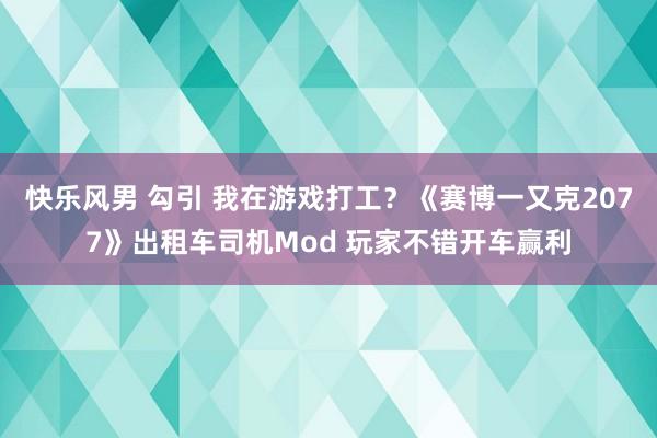 快乐风男 勾引 我在游戏打工？《赛博一又克2077》出租车司机Mod 玩家不错开车赢利