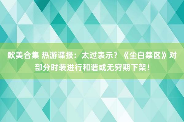 欧美合集 热游谍报：太过表示？《尘白禁区》对部分时装进行和谐或无穷期下架！