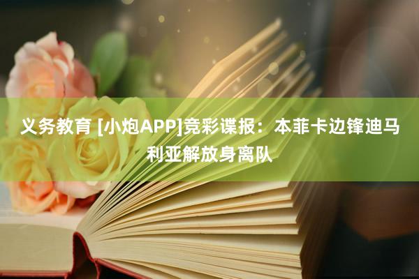 义务教育 [小炮APP]竞彩谍报：本菲卡边锋迪马利亚解放身离队