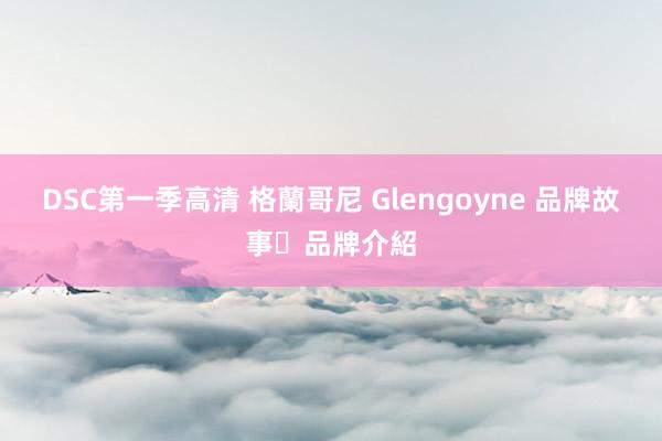 DSC第一季高清 格蘭哥尼 Glengoyne 品牌故事‧品牌介紹