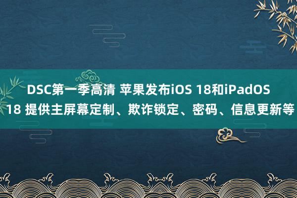 DSC第一季高清 苹果发布iOS 18和iPadOS 18 提供主屏幕定制、欺诈锁定、密码、信息更新等