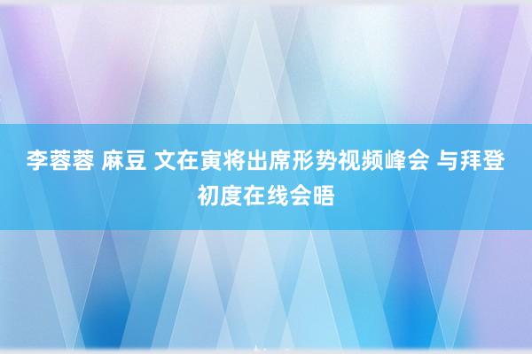 李蓉蓉 麻豆 文在寅将出席形势视频峰会 与拜登初度在线会晤