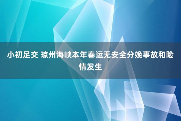 小初足交 琼州海峡本年春运无安全分娩事故和险情发生