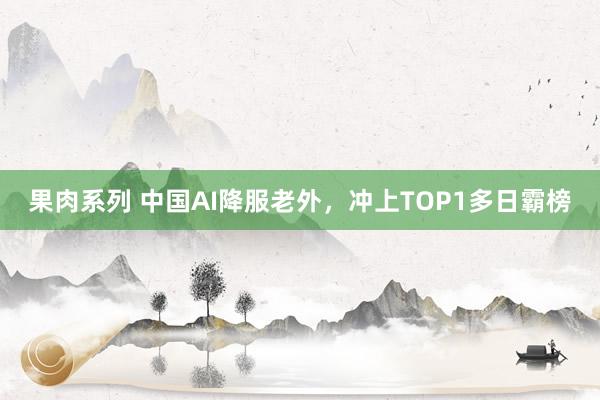 果肉系列 中国AI降服老外，冲上TOP1多日霸榜